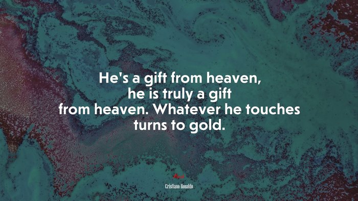 He’s a gift from heaven, he is truly a gift from heaven. Whatever he touches turns to gold. | Cristiano Ronaldo quote