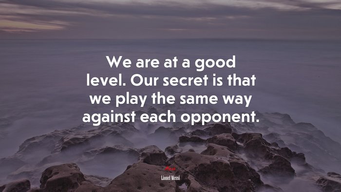 We are at a good level. Our secret is that we play the same way against each opponent. | Lionel Messi quote