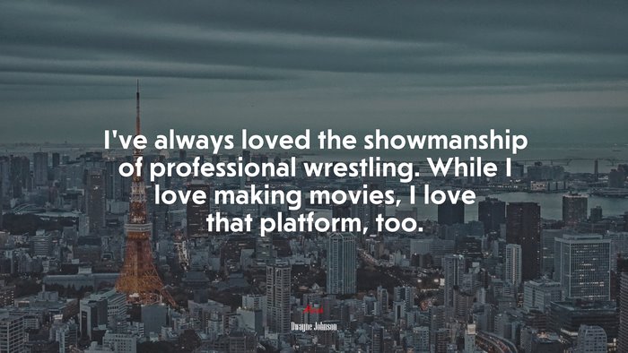I’ve always loved the showmanship of professional wrestling. While I love making movies, I love that platform, too. | Dwayne Johnson quote