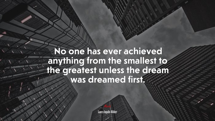 No one has ever achieved anything from the smallest to the greatest unless the dream was dreamed first. | Laura Ingalls Wilder quote