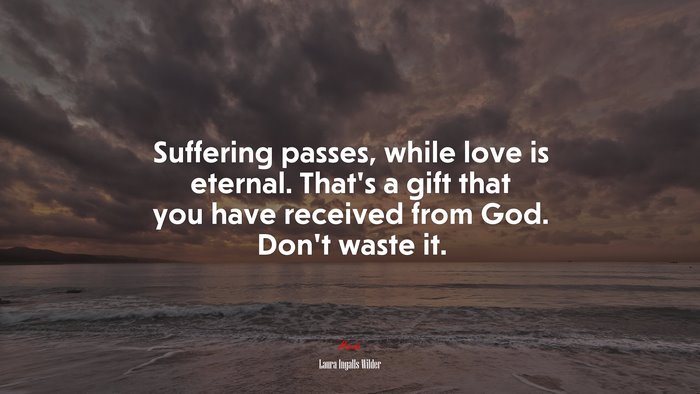 Suffering passes, while love is eternal. That’s a gift that you have received from God. Don’t waste it. | Laura Ingalls Wilder quote