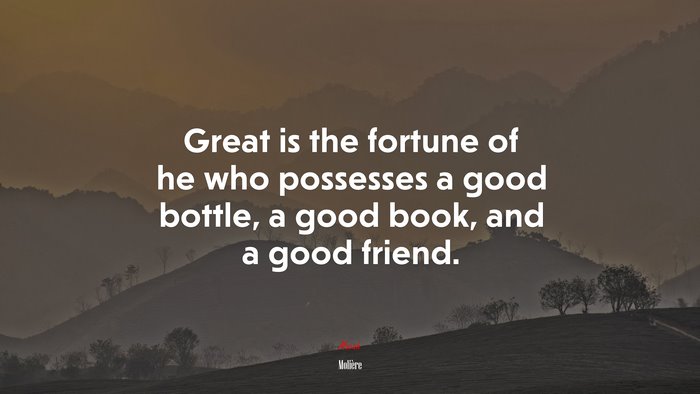 Great is the fortune of he who possesses a good bottle, a good book, and a good friend. | Molière quote