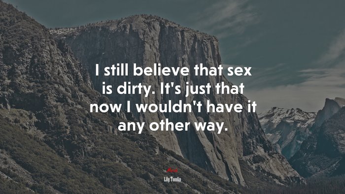 I still believe that sex is dirty. It’s just that now I wouldn’t have it any other way. | Lily Tomlin quote