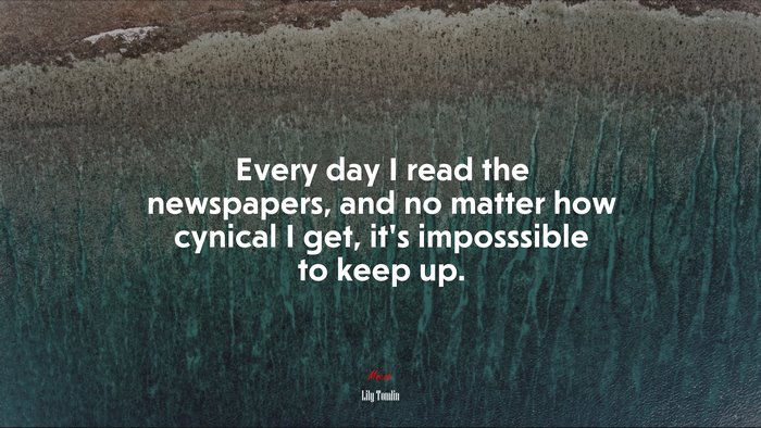 Every day I read the newspapers, and no matter how cynical I get, it’s imposssible to keep up. | Lily Tomlin quote