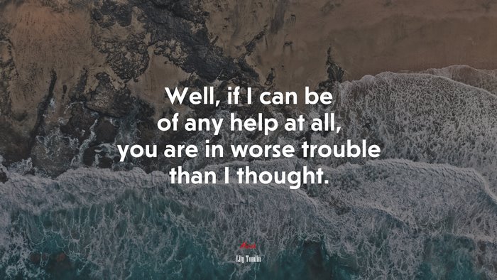 Well, if I can be of any help at all, you are in worse trouble than I thought. | Lily Tomlin quote
