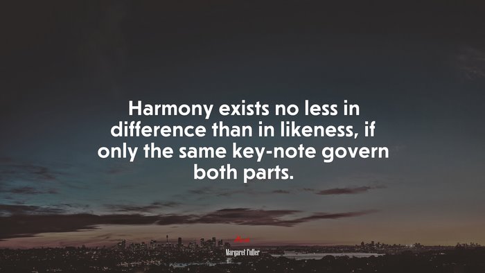 Harmony exists no less in difference than in likeness, if only the same key-note govern both parts. | Margaret Fuller quote