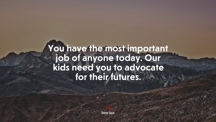 You have the most important job of anyone today. Our kids need you to advocate for their futures. | George Lucas quote