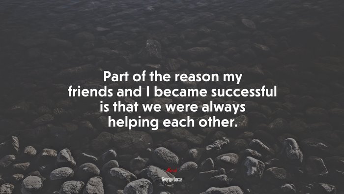 Part of the reason my friends and I became successful is that we were always helping each other. | George Lucas quote