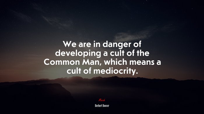 We are in danger of developing a cult of the Common Man, which means a cult of mediocrity. | Herbert Hoover quote