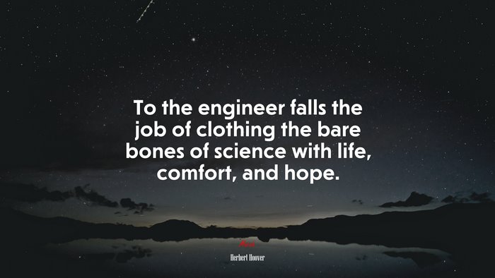 To the engineer falls the job of clothing the bare bones of science with life, comfort, and hope. | Herbert Hoover quote