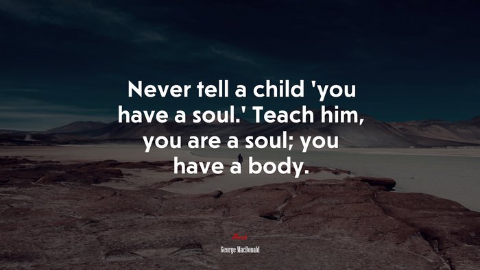 Never tell a child ‘you have a soul.’ Teach him, you are a soul; you have a body. | George MacDonald quote