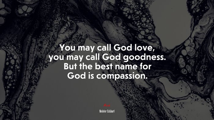 You may call God love, you may call God goodness. But the best name for God is compassion. | Meister Eckhart quote
