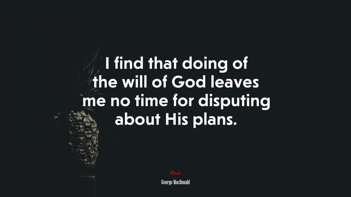 I find that doing of the will of God leaves me no time for disputing about His plans. | George MacDonald quote
