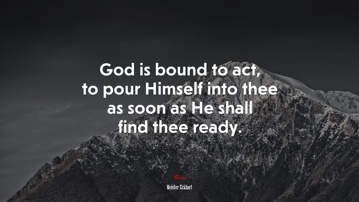 God is bound to act, to pour Himself into thee as soon as He shall find thee ready. | Meister Eckhart quote