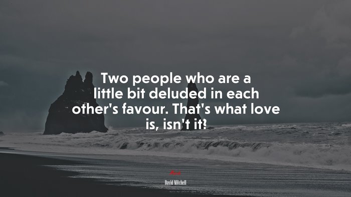 Two people who are a little bit deluded in each other’s favour. That’s what love is, isn’t it? | David Mitchell quote