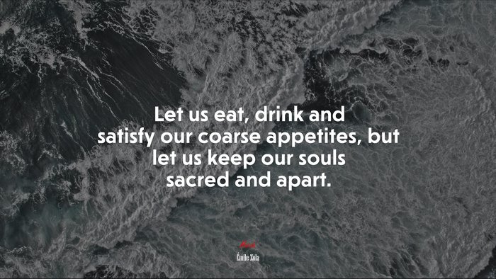 Let us eat, drink and satisfy our coarse appetites, but let us keep our souls sacred and apart. | Émile Zola quote