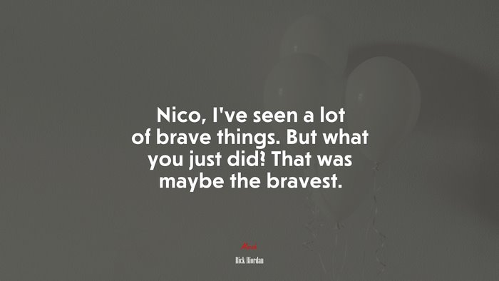 Nico, I’ve seen a lot of brave things. But what you just did? That was maybe the bravest. | Rick Riordan quote
