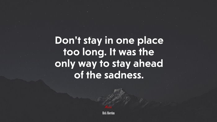 Don’t stay in one place too long. It was the only way to stay ahead of the sadness. | Rick Riordan quote