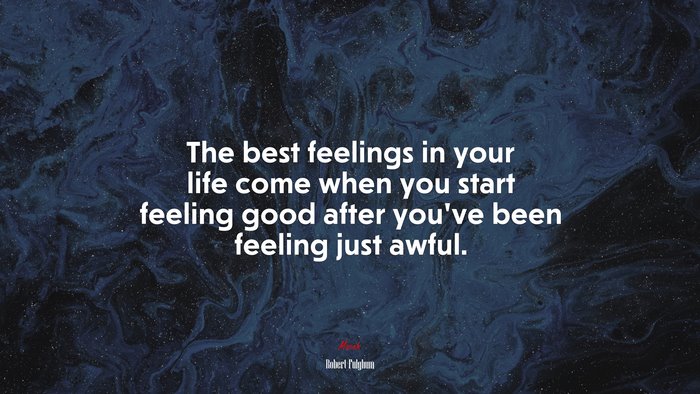 The best feelings in your life come when you start feeling good after you’ve been feeling just awful. | Robert Fulghum quote