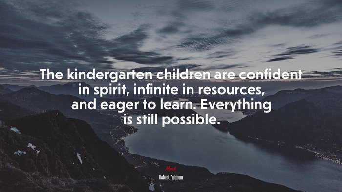 The kindergarten children are confident in spirit, infinite in resources, and eager to learn. Everything is still possible. | Robert Fulghum quote