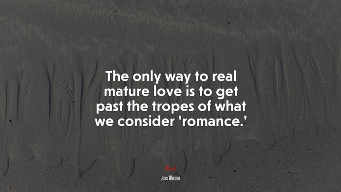 The only way to real mature love is to get past the tropes of what we consider ‘romance.’ | Joss Whedon quote