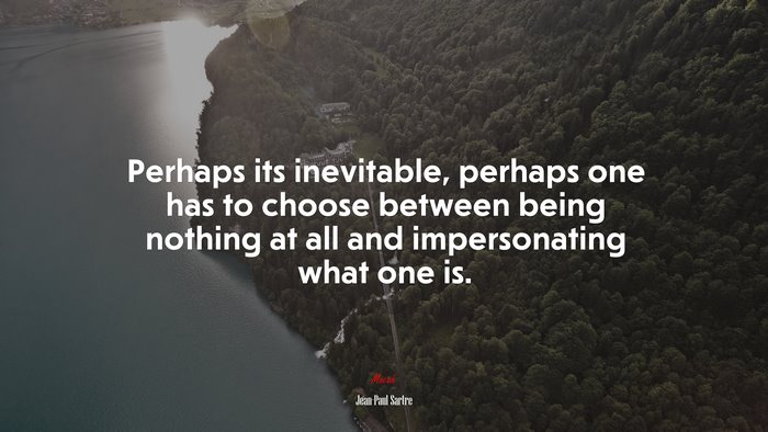 Perhaps its inevitable, perhaps one has to choose between being nothing at all and impersonating what one is. | Jean-Paul Sartre quote