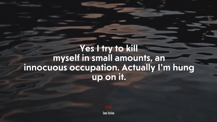 Yes I try to kill myself in small amounts, an innocuous occupation. Actually I’m hung up on it. | Anne Sexton quote