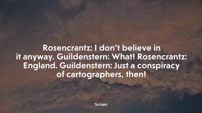 Rosencrantz: I don’t believe in it anyway. Guildenstern: What? Rosencrantz: England. Guildenstern: Just a conspiracy of cartographers, then? | Tom Stoppard quote