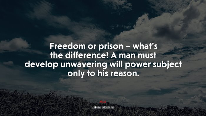 Freedom or prison – what’s the difference? A man must develop unwavering will power subject only to his reason. | Aleksandr Solzhenitsyn quote