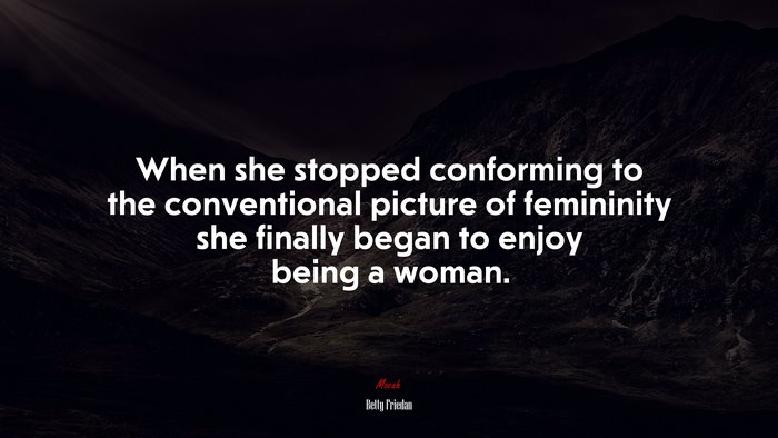 When she stopped conforming to the conventional picture of femininity she finally began to enjoy being a woman. | Betty Friedan quote