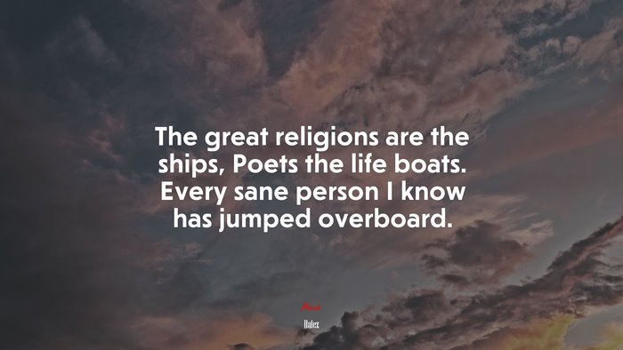 The great religions are the ships, Poets the life boats. Every sane person I know has jumped overboard. | Hafez quote