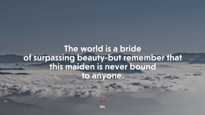 The world is a bride of surpassing beauty-but remember that this maiden is never bound to anyone. | Hafez quote