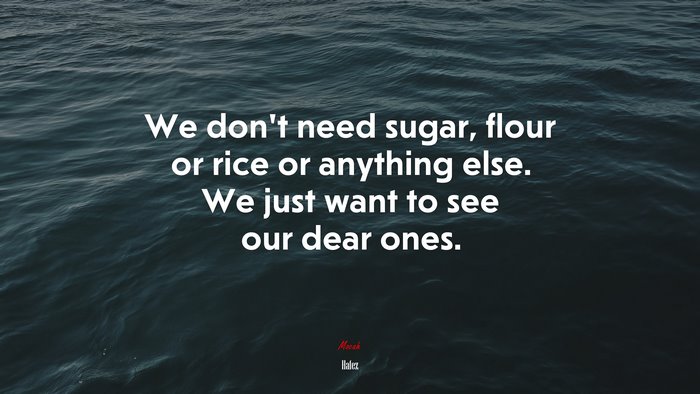 We don’t need sugar, flour or rice or anything else. We just want to see our dear ones. | Hafez quote
