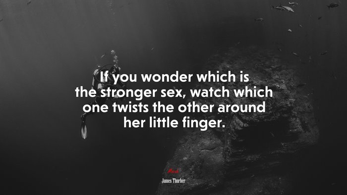 If you wonder which is the stronger sex, watch which one twists the other around her little finger. | James Thurber quote