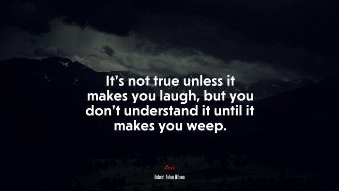 It’s not true unless it makes you laugh, but you don’t understand it until it makes you weep. | Robert Anton Wilson quote