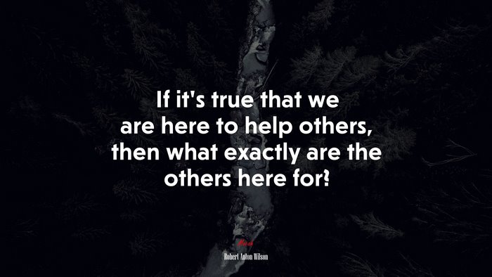 If it’s true that we are here to help others, then what exactly are the others here for? | Robert Anton Wilson quote