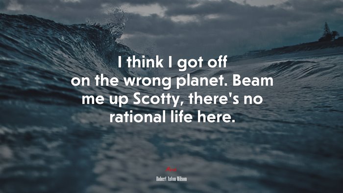 I think I got off on the wrong planet. Beam me up Scotty, there’s no rational life here. | Robert Anton Wilson quote