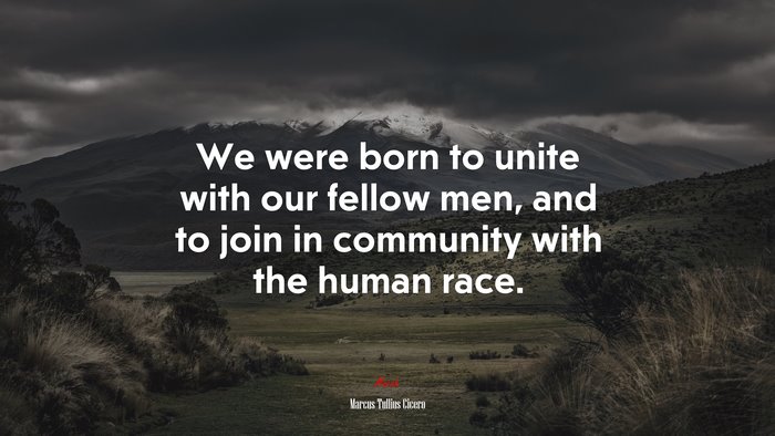 We were born to unite with our fellow men, and to join in community with the human race. | Marcus Tullius Cicero quote