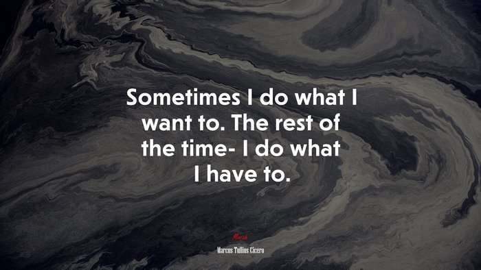 Sometimes I do what I want to. The rest of the time- I do what I have to. | Marcus Tullius Cicero quote