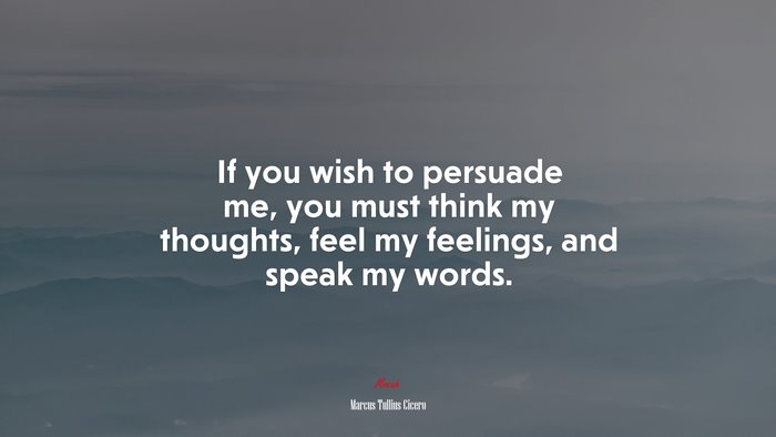 If you wish to persuade me, you must think my thoughts, feel my feelings, and speak my words. | Marcus Tullius Cicero quote