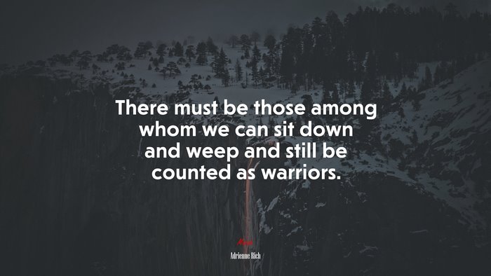 There must be those among whom we can sit down and weep and still be counted as warriors. | Adrienne Rich quote