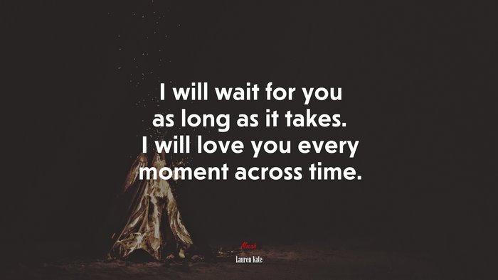 I will wait for you as long as it takes. I will love you every moment across time. | Lauren Kate quote