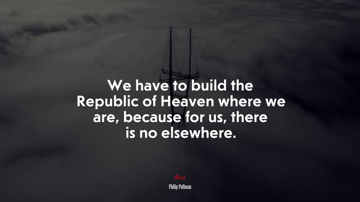 We have to build the Republic of Heaven where we are, because for us, there is no elsewhere. | Philip Pullman quote