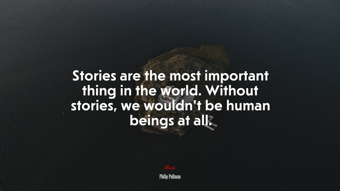 Stories are the most important thing in the world. Without stories, we wouldn’t be human beings at all. | Philip Pullman quote