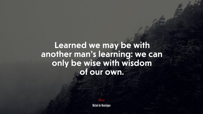 Learned we may be with another man’s learning: we can only be wise with wisdom of our own. | Michel de Montaigne quote