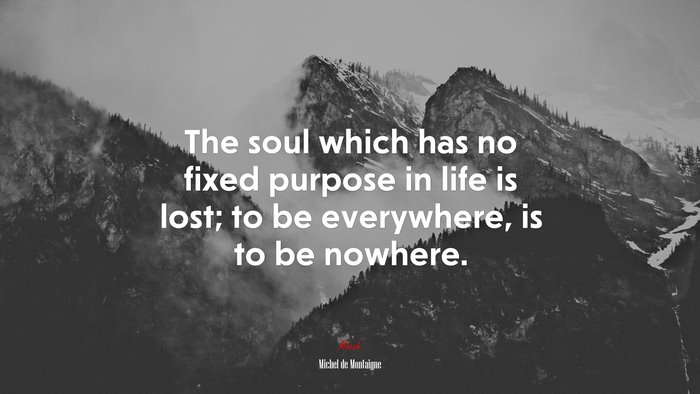 The soul which has no fixed purpose in life is lost; to be everywhere, is to be nowhere. | Michel de Montaigne quote