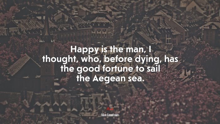 Happy is the man, I thought, who, before dying, has the good fortune to sail the Aegean sea. | Nikos Kazantzakis quote