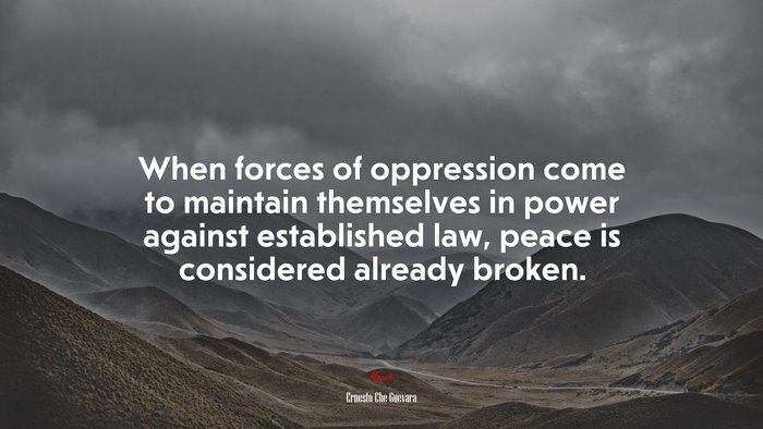 When forces of oppression come to maintain themselves in power against established law, peace is considered already broken. | Ernesto Che Guevara quote