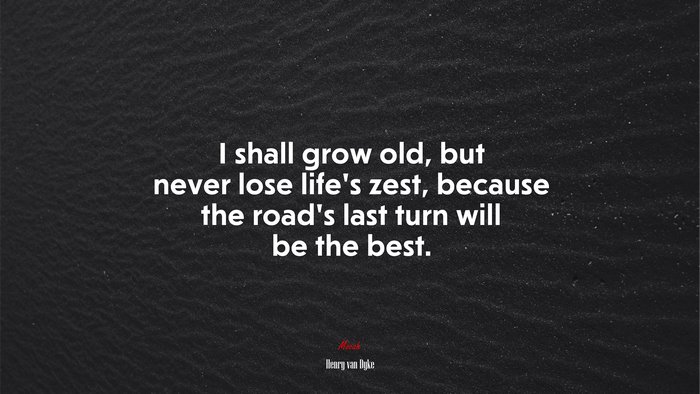 I shall grow old, but never lose life’s zest, because the road’s last turn will be the best. | Henry van Dyke quote