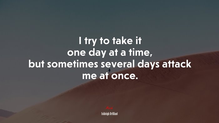 I try to take it one day at a time, but sometimes several days attack me at once. | Ashleigh Brilliant quote